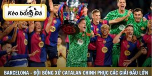 Barcelona - Đội Bóng Xứ Catalan Chinh Phục Các Giải Đấu Lớn