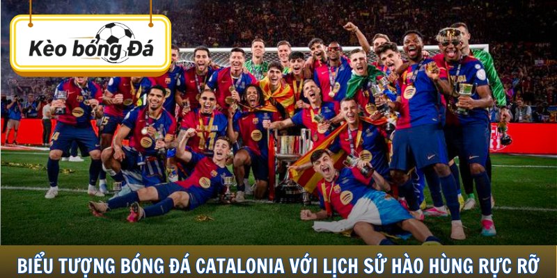 Biểu tượng bóng đá Catalonia với lịch sử hào hùng rực rỡ