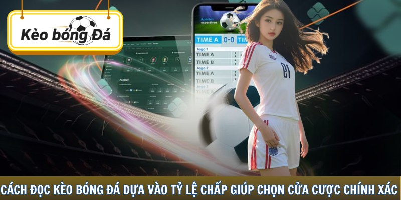 Cách đọc kèo bóng đá dựa vào tỷ lệ chấp giúp chọn cửa cược chính xác hơn