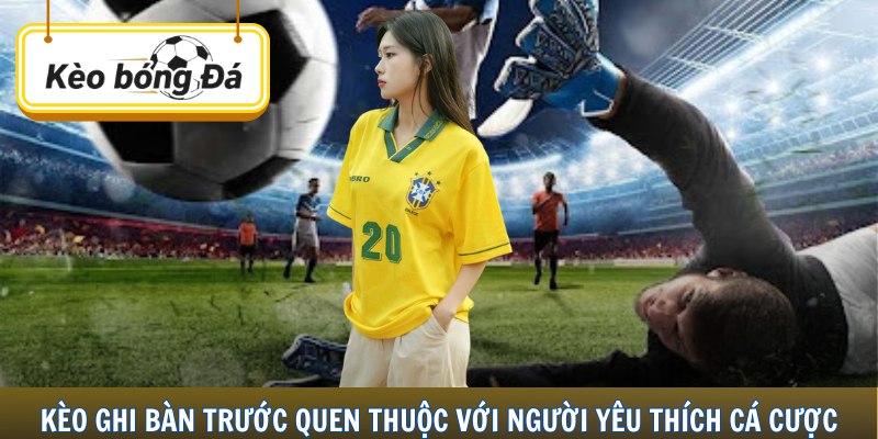 Kèo ghi bàn trước quen thuộc với người yêu thích cá cược