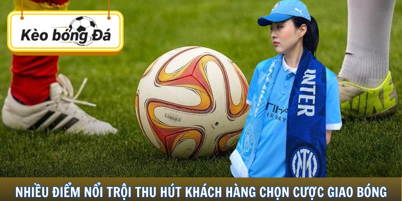 Nhiều điểm nổi trội thu hút khách hàng chọn cược giao bóng