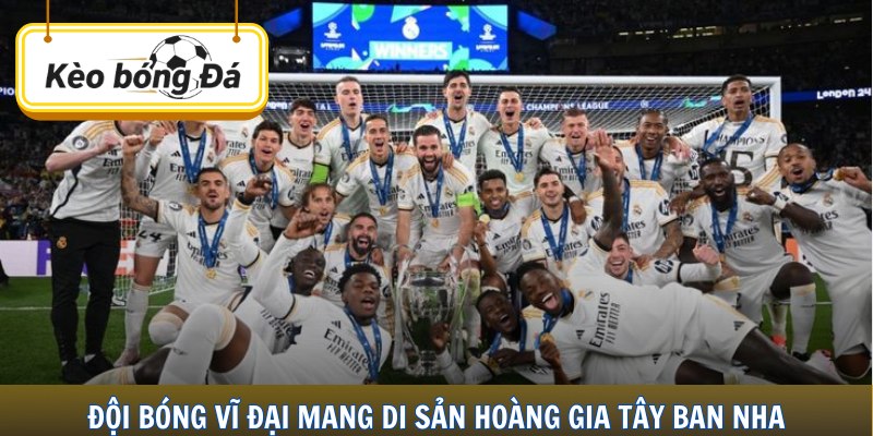 Đội bóng vĩ đại mang di sản hoàng gia Tây Ban Nha